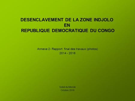 DESENCLAVEMENT DE LA ZONE INDJOLO EN REPUBLIQUE DEMOCRATIQUE DU CONGO Annexe 2- Rapport final des travaux (photos) Soleil du Monde Octobre.