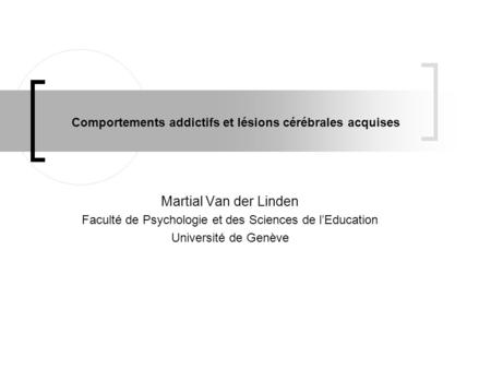 Comportements addictifs et lésions cérébrales acquises Martial Van der Linden Faculté de Psychologie et des Sciences de l’Education Université de Genève.