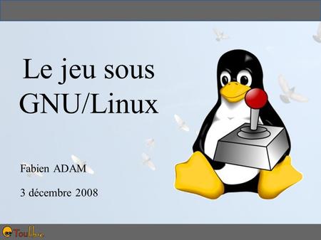 Fabien ADAM 3 décembre 2008 Le jeu sous GNU/Linux.