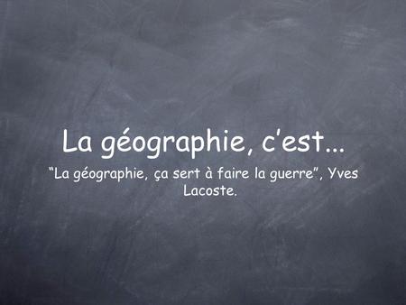 “La géographie, ça sert à faire la guerre”, Yves Lacoste. La géographie, c’est...