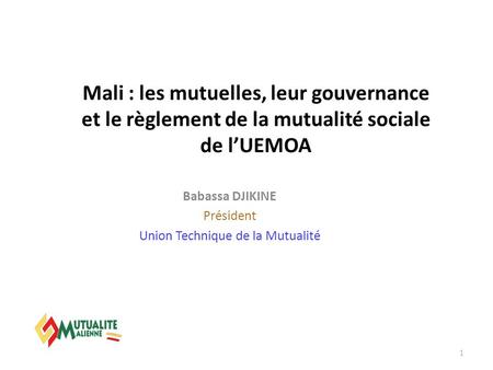Mali : les mutuelles, leur gouvernance et le règlement de la mutualité sociale de l’UEMOA Babassa DJIKINE Président Union Technique de la Mutualité 1.
