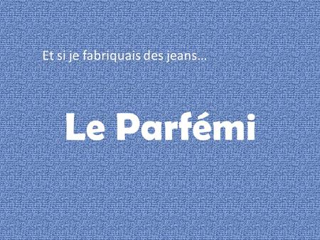 Et si je fabriquais des jeans… Le Parfémi. Table des matières L’origine du nom… D’où vient.