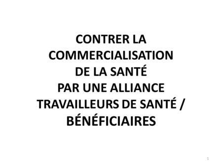 CONTRER LA COMMERCIALISATION DE LA SANTÉ PAR UNE ALLIANCE TRAVAILLEURS DE SANTÉ / BÉNÉFICIAIRES 1.
