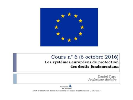 Cours n° 6 (6 octobre 2016) Les systèmes européens de protection des droits fondamentaux Daniel Turp Professeur titulaire Droit international et constitutionnel.