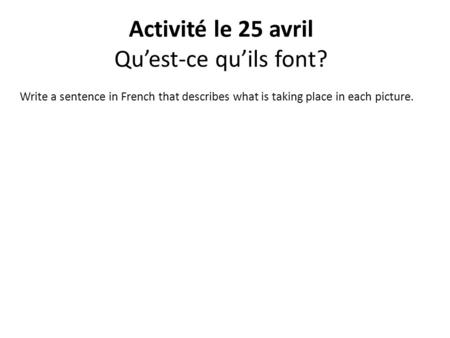 Activité le 25 avril Qu’est-ce qu’ils font? Write a sentence in French that describes what is taking place in each picture.