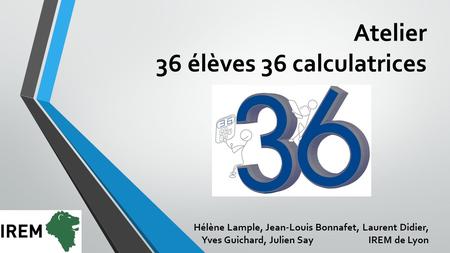 Atelier 36 élèves 36 calculatrices Hélène Lample, Jean-Louis Bonnafet, Laurent Didier, Yves Guichard, Julien Say IREM de Lyon.