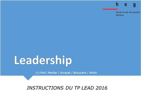 Leadership (c) Prof. Merlier / Arrayet / Brouyère / Wirth Slide no 1 INSTRUCTIONS DU TP LEAD 2016.