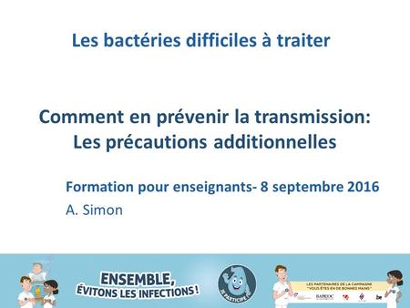 Comment en prévenir la transmission: Les précautions additionnelles Formation pour enseignants- 8 septembre 2016 A. Simon Les bactéries difficiles à traiter.