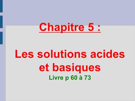 Chapitre 5 : Les solutions acides et basiques Livre p 60 à 73.