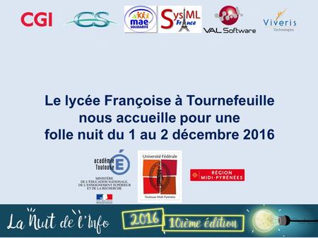 La nuit de l’informatique 1 et 2 décembre 2016 Le lycée Françoise à Tournefeuille nous accueille pour une folle nuit du 1 au 2 décembre 2016.