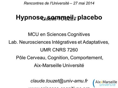 Rencontres de l'Université – 27 mai 2014 Hypnose, sommeil, placebo Claude TOUZET MCU en Sciences Cognitives Lab. Neurosciences Intégratives et Adaptatives,