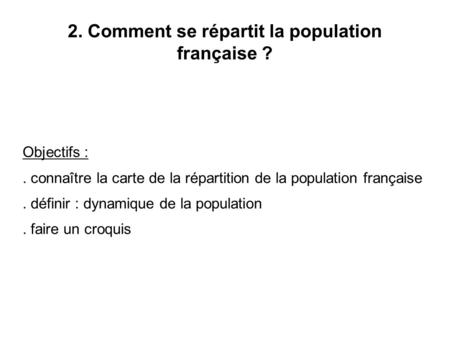 2. Comment se répartit la population française ? Objectifs :. connaître la carte de la répartition de la population française. définir : dynamique de la.