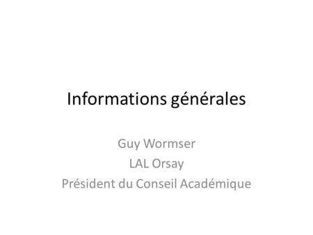 Informations générales Guy Wormser LAL Orsay Président du Conseil Académique.