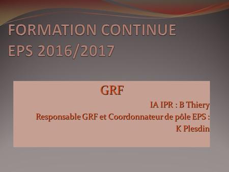 GRF IA IPR : B Thiery IA IPR : B Thiery Responsable GRF et Coordonnateur de pôle EPS : K Plesdin K Plesdin.
