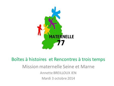 Boîtes à histoires et Rencontres à trois temps Mission maternelle Seine et Marne Annette BREILLOUX IEN Mardi 3 octobre 2014.
