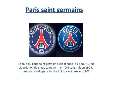 Paris saint germains Le club du paris saint germain a été fondée le 12 aout 1970,la création du stade saint germain été construit en 1904, L’association.