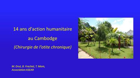 14 ans d’action humanitaire au Cambodge (Chirurgie de l’otite chronique) M. Drut, B. Frachet, T. Mom, Association ASEAR.