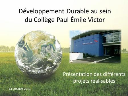 Développement Durable au sein du Collège Paul Émile Victor Présentation des différents projets réalisables 14 Octobre 2016.