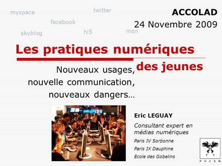 Les pratiques numériques Nouveaux usages, nouvelle communication, nouveaux dangers… Eric LEGUAY Consultant expert en médias numériques Paris IV Sorbonne.