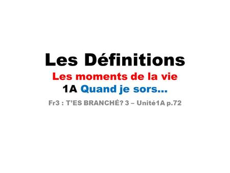 Les Définitions Les moments de la vie 1A Quand je sors… Fr3 : T’ES BRANCHÉ? 3 – Unité1A p.72.