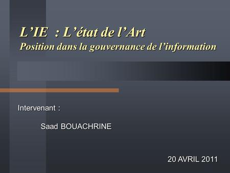 Intervenant : Saad BOUACHRINE L’IE : L’état de l’Art Position dans la gouvernance de l’information 20 AVRIL 2011.