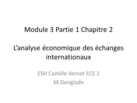 Module 3 Partie 1 Chapitre 2 L’analyse économique des échanges internationaux ESH Camille Vernet ECE 2 M.Danglade.