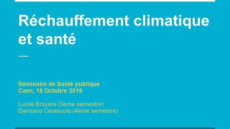 Réchauffement climatique et santé Séminaire de Santé publique Caen, 18 Octobre 2016 Lucile Bruyère (3ème semestre) Damiano Cerasuolo (4ème semestre)