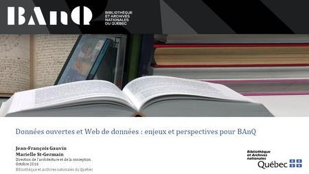 Données ouvertes et Web de données : enjeux et perspectives pour BAnQ Jean-François Gauvin Marielle St-Germain Direction de l’architecture et de la conception.