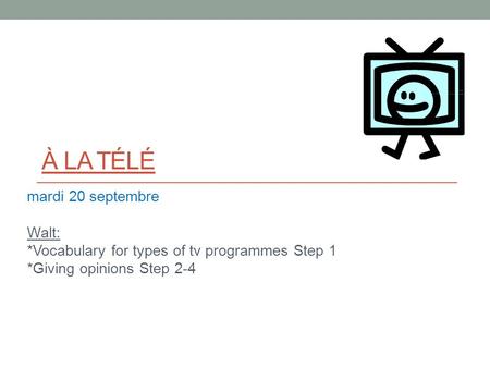 À LA TÉLÉ mardi 20 septembre Walt: *Vocabulary for types of tv programmes Step 1 *Giving opinions Step 2-4.