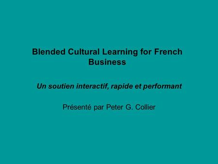 Blended Cultural Learning for French Business Un soutien interactif, rapide et performant Présenté par Peter G. Collier.