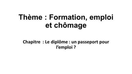 Thème : Formation, emploi et chômage Chapitre : Le diplôme : un passeport pour l’emploi ?