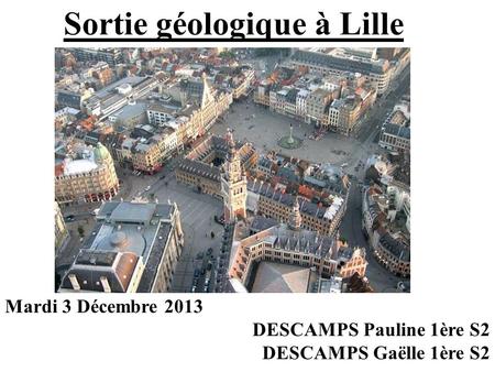 Sortie géologique à Lille Mardi 3 Décembre 2013 DESCAMPS Pauline 1ère S2 DESCAMPS Gaëlle 1ère S2.