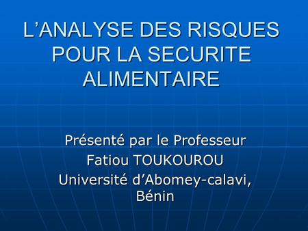 L’ANALYSE DES RISQUES POUR LA SECURITE ALIMENTAIRE Présenté par le Professeur Fatiou TOUKOUROU Université d’Abomey-calavi, Bénin.