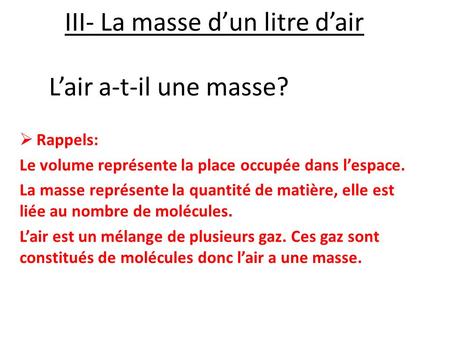 III- La masse d’un litre d’air  Rappels: Le volume représente la place occupée dans l’espace. La masse représente la quantité de matière, elle est liée.
