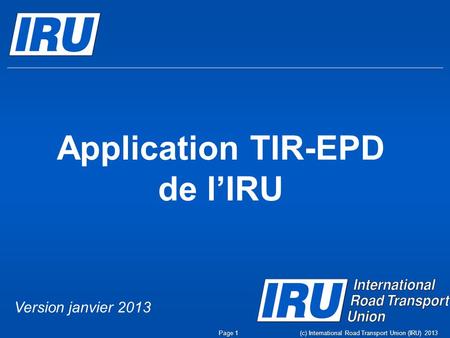Application TIR-EPD de l’IRU Page 1(c) International Road Transport Union (IRU) 2013 Version janvier 2013.