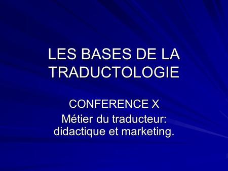 LES BASES DE LA TRADUCTOLOGIE CONFERENCE X Métier du traducteur: didactique et marketing.