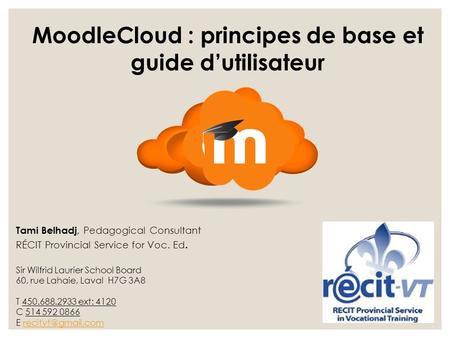 MoodleCloud : principes de base et guide d’utilisateur Tami Belhadj, Pedagogical Consultant RÉCIT Provincial Service for Voc. Ed. Sir Wilfrid Laurier School.