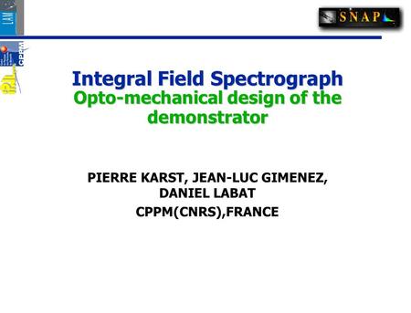 Integral Field Spectrograph Opto-mechanical design of the demonstrator PIERRE KARST, JEAN-LUC GIMENEZ, DANIEL LABAT CPPM(CNRS),FRANCE.