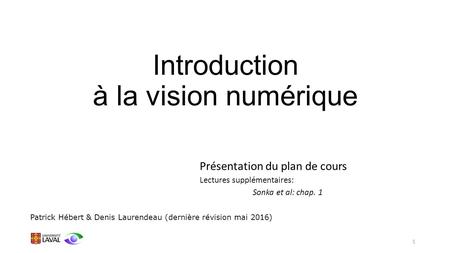 Introduction à la vision numérique Présentation du plan de cours Lectures supplémentaires: Sonka et al: chap. 1 Patrick Hébert & Denis Laurendeau (dernière.