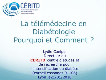 La télémédecine en Diabétologie Pourquoi et Comment ? Lydie Canipel Directeur du CERITD:centre d’études et de recherche pour l’intensification du diabéte.