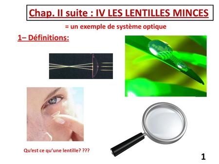 1 Chap. II suite : IV LES LENTILLES MINCES Qu’est ce qu’une lentille? ??? 1– Définitions: = un exemple de système optique.