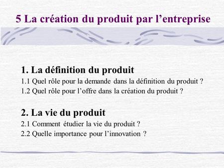 5 La création du produit par l’entreprise 1. La définition du produit 1.1 Quel rôle pour la demande dans la définition du produit ? 1.2 Quel rôle pour.