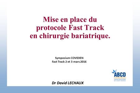 Mise en place du protocole Fast Track en chirurgie bariatrique. Symposium COVIDIEN Fast Track 2 et 3 mars 2016 Dr David LECHAUX.