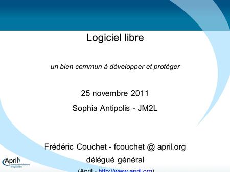 Logiciel libre un bien commun à développer et protéger 25 novembre 2011 Sophia Antipolis - JM2L Frédéric Couchet - april.org délégué général.