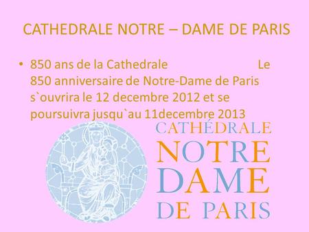 CATHEDRALE NOTRE – DAME DE PARIS 850 ans de la Cathedrale Le 850 anniversaire de Notre-Dame de Paris s`ouvrira le 12 decembre 2012 et se poursuivra jusqu`au.