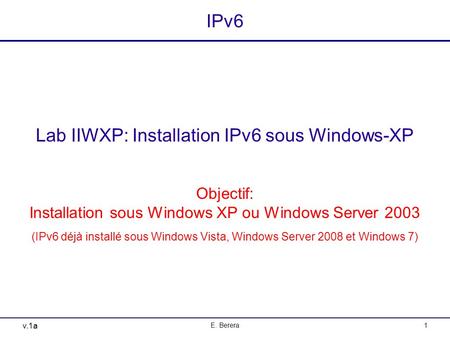 V.1a E. Berera1 IPv6 Lab IIWXP: Installation IPv6 sous Windows-XP Objectif: Installation sous Windows XP ou Windows Server 2003 (IPv6 déjà installé sous.
