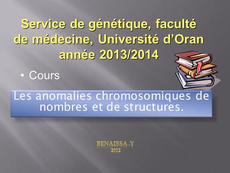 Service de génétique, faculté de médecine, Université d’Oran année 2013/2014 Cours Les anomalies chromosomiques de nombres et de structures.