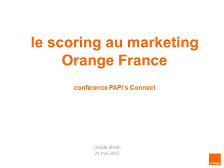 Le scoring au marketing Orange France conférence PAPI’s Connect Claude Riwan 21 mai 2015.