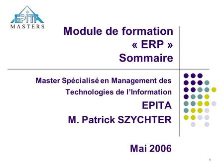 1 Module de formation « ERP » Sommaire Master Spécialisé en Management des Technologies de l’Information EPITA M. Patrick SZYCHTER Mai 2006.