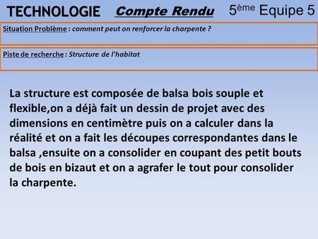 TECHNOLOGIE 5 ème Equipe 5 Compte Rendu Piste de recherche : Structure de l'habitat Situation Problème : comment peut on renforcer la charpente ? La structure.